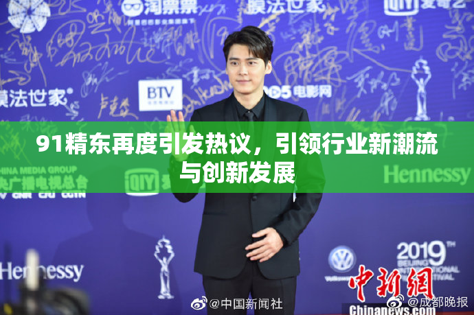 91精东再度引发热议，引领行业新潮流与创新发展