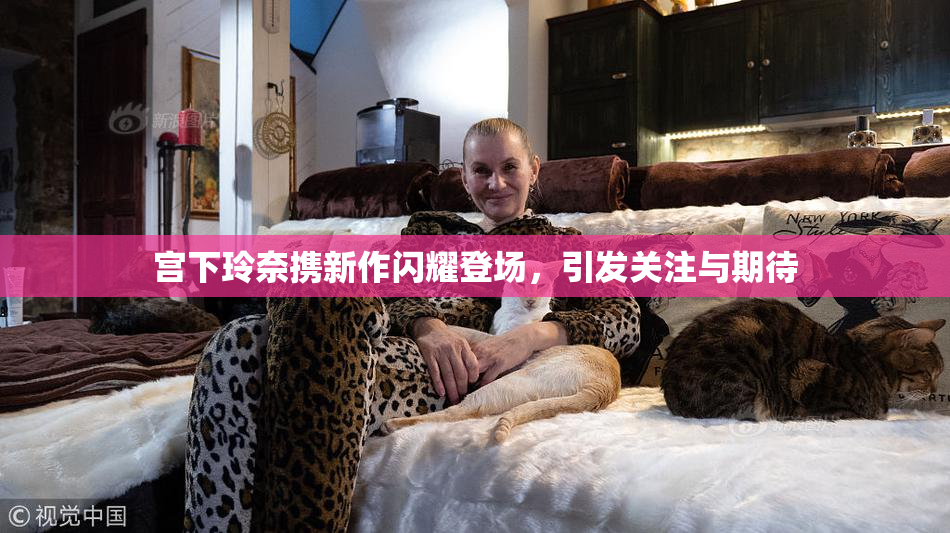 宫下玲奈携新作闪耀登场，引发关注与期待