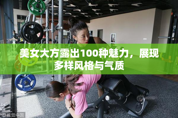 美女大方露出100种魅力，展现多样风格与气质