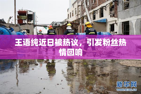 王语纯近日被热议，引发粉丝热情回响