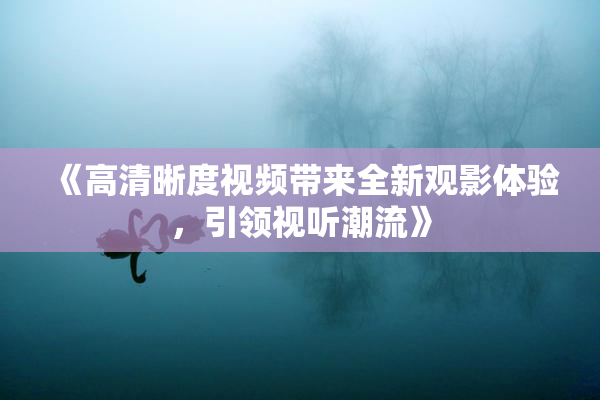 《高清晰度视频带来全新观影体验，引领视听潮流》