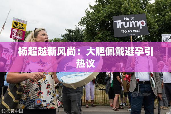 杨超越新风尚：大胆佩戴避孕引热议