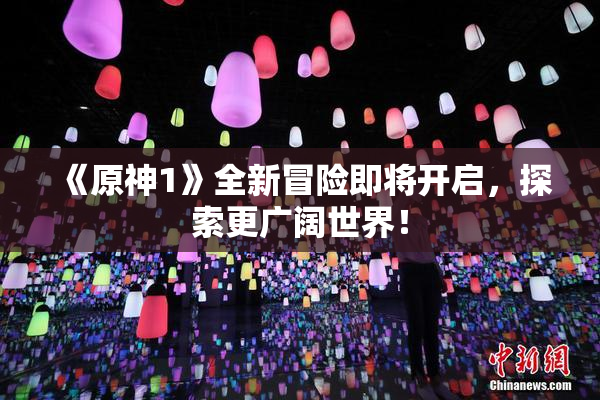 《原神1》全新冒险即将开启，探索更广阔世界！