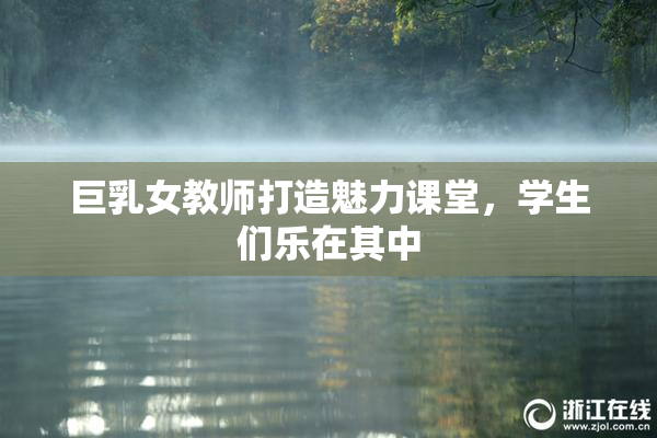 巨乳女教师打造魅力课堂，学生们乐在其中