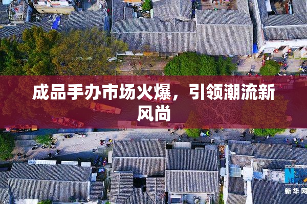 成品手办市场火爆，引领潮流新风尚
