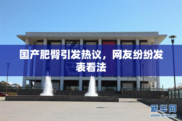 国产肥臀引发热议，网友纷纷发表看法