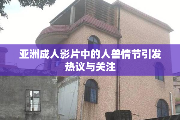 亚洲成人影片中的人兽情节引发热议与关注