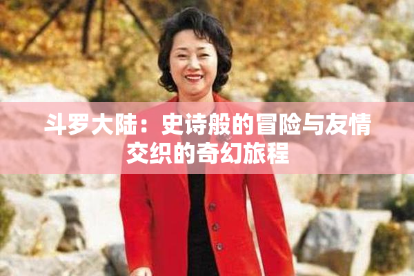 斗罗大陆：史诗般的冒险与友情交织的奇幻旅程