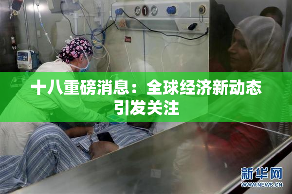 十八重磅消息：全球经济新动态引发关注