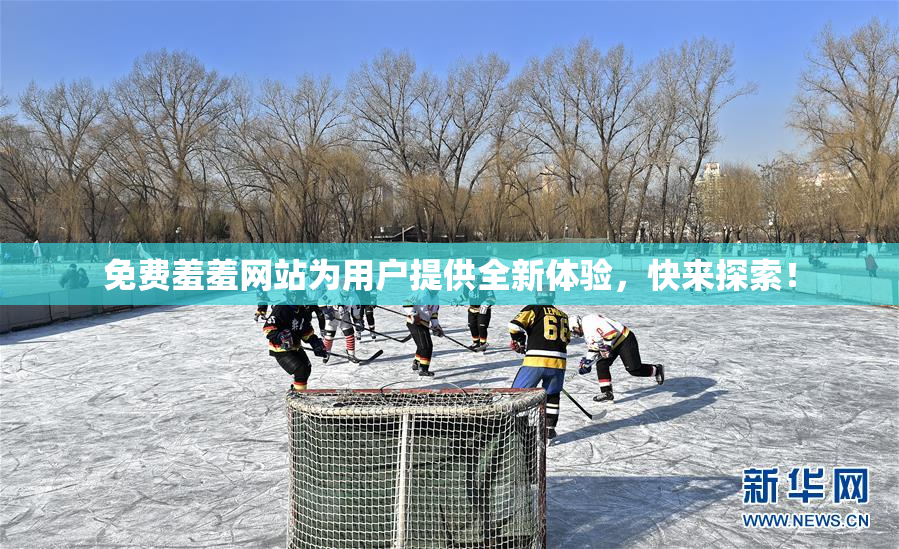 免费羞羞网站为用户提供全新体验，快来探索！