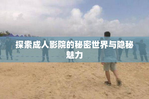 探索成人影院的秘密世界与隐秘魅力