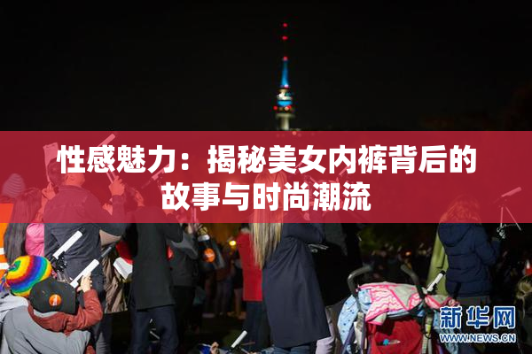 性感魅力：揭秘美女内裤背后的故事与时尚潮流