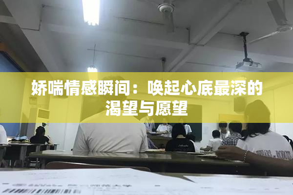 娇喘情感瞬间：唤起心底最深的渴望与愿望
