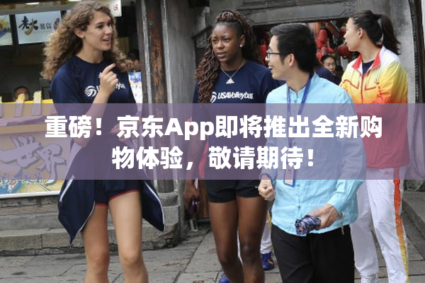 重磅！京东App即将推出全新购物体验，敬请期待！