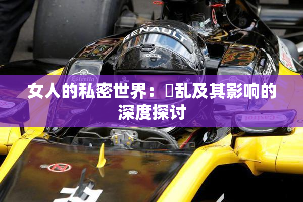 女人的私密世界：婬乱及其影响的深度探讨