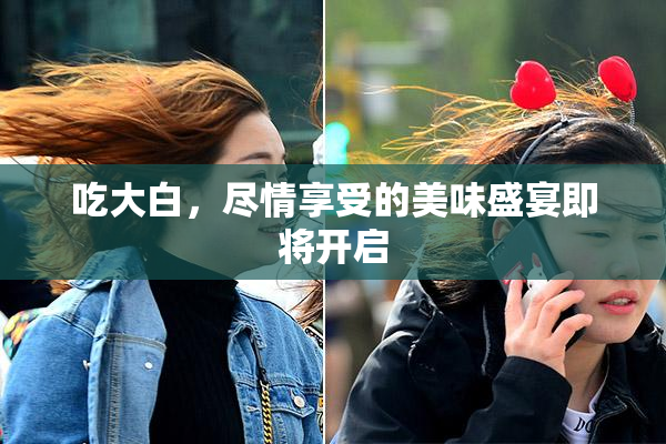 吃大白，尽情享受的美味盛宴即将开启