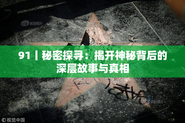 91丨秘密探寻：揭开神秘背后的深层故事与真相