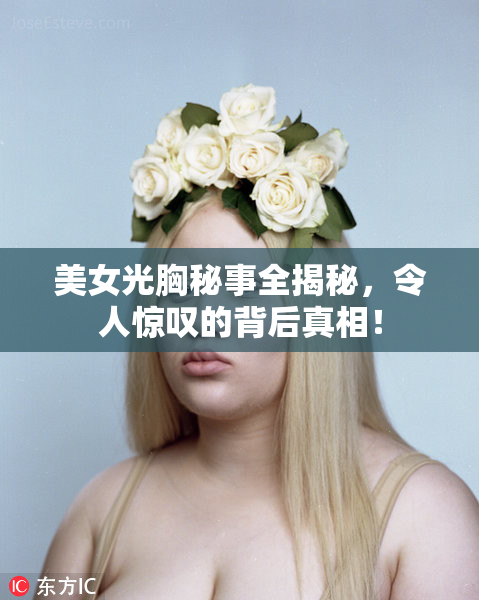 美女光胸秘事全揭秘，令人惊叹的背后真相！