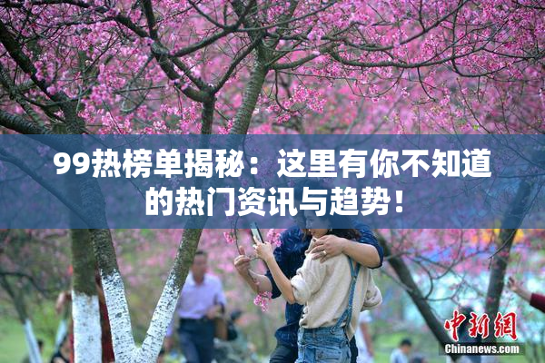 99热榜单揭秘：这里有你不知道的热门资讯与趋势！