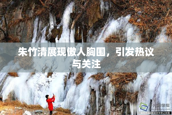 朱竹清展现傲人胸围，引发热议与关注