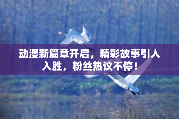 动漫新篇章开启，精彩故事引人入胜，粉丝热议不停！