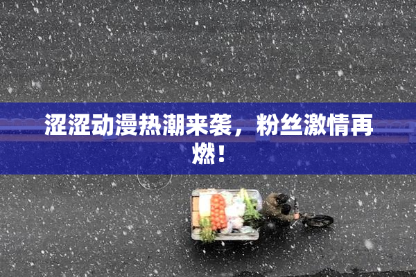 涩涩动漫热潮来袭，粉丝激情再燃！