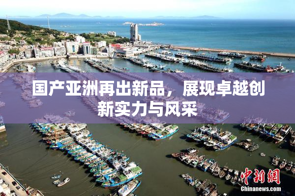 国产亚洲再出新品，展现卓越创新实力与风采