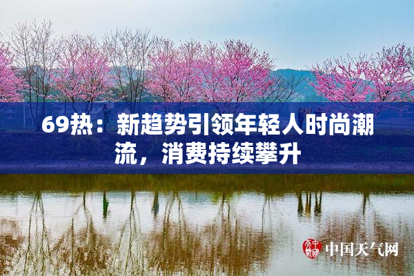 69热：新趋势引领年轻人时尚潮流，消费持续攀升