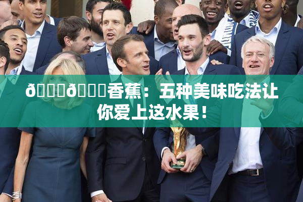 🔞🔞香蕉：五种美味吃法让你爱上这水果！