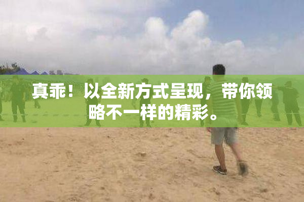 真乖！以全新方式呈现，带你领略不一样的精彩。