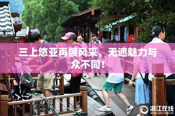 三上悠亚再展风采，无遮魅力与众不同！