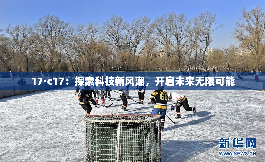 17·c17：探索科技新风潮，开启未来无限可能