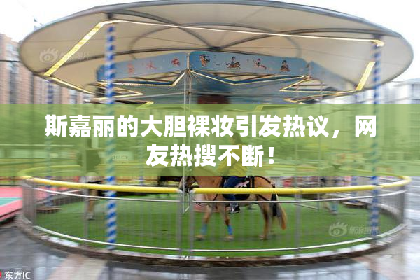 斯嘉丽的大胆裸妆引发热议，网友热搜不断！