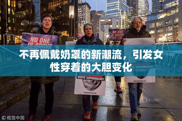 不再佩戴奶罩的新潮流，引发女性穿着的大胆变化