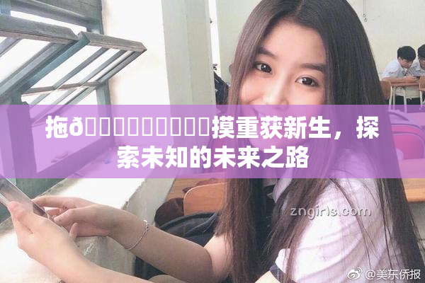 拖👙❌‌❌‌❌‌摸重获新生，探索未知的未来之路