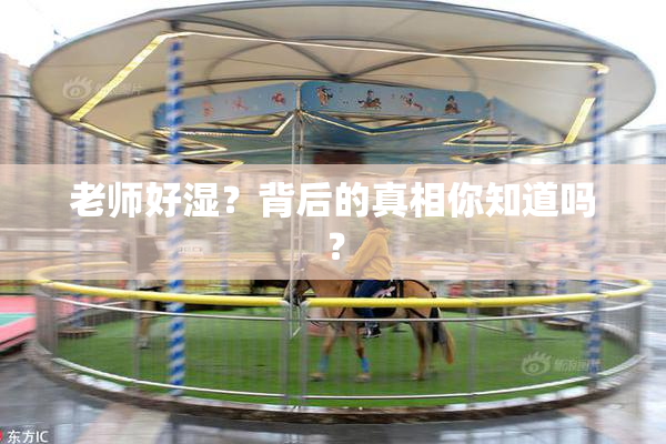 老师好湿？背后的真相你知道吗？