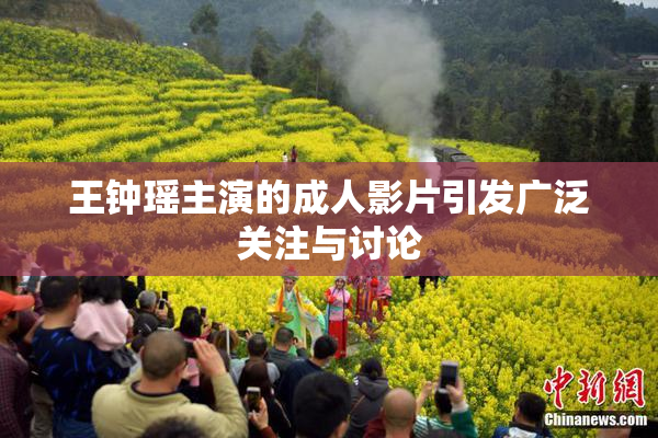 王钟瑶主演的成人影片引发广泛关注与讨论