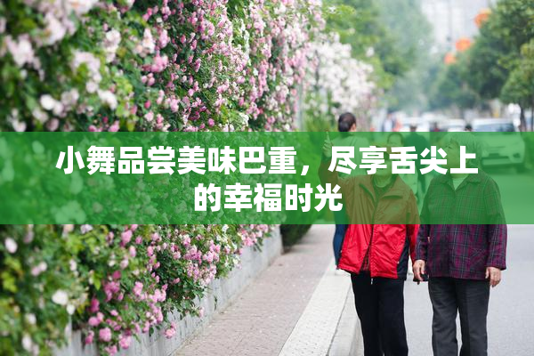 小舞品尝美味巴重，尽享舌尖上的幸福时光