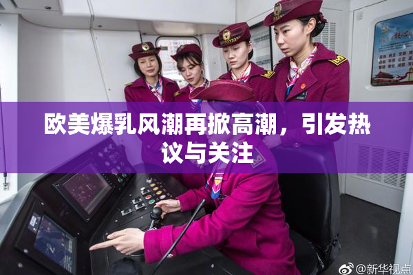 欧美爆乳风潮再掀高潮，引发热议与关注