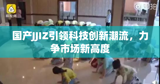 国产JJIZ引领科技创新潮流，力争市场新高度