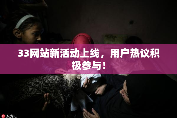 33网站新活动上线，用户热议积极参与！