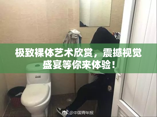极致裸体艺术欣赏，震撼视觉盛宴等你来体验！