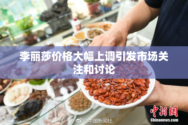 李丽莎价格大幅上调引发市场关注和讨论