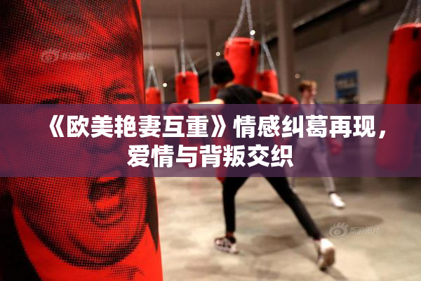 《欧美艳妻互重》情感纠葛再现，爱情与背叛交织
