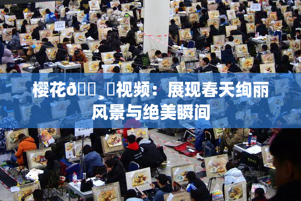 樱花🌸‌视频：展现春天绚丽风景与绝美瞬间