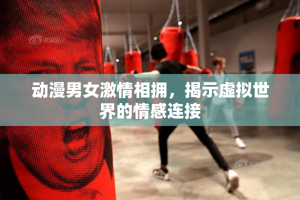 动漫男女激情相拥，揭示虚拟世界的情感连接