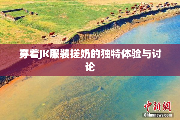 穿着JK服装搓奶的独特体验与讨论