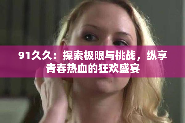 91久久：探索极限与挑战，纵享青春热血的狂欢盛宴