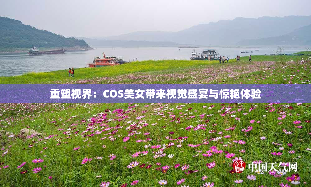 重塑视界：COS美女带来视觉盛宴与惊艳体验