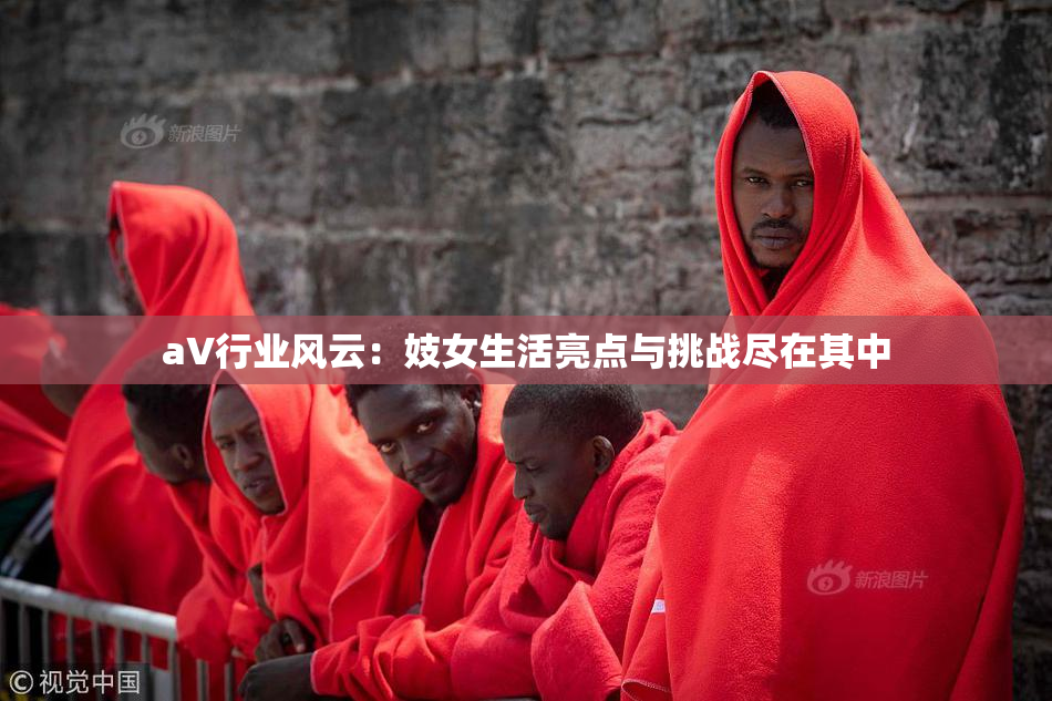aV行业风云：妓女生活亮点与挑战尽在其中